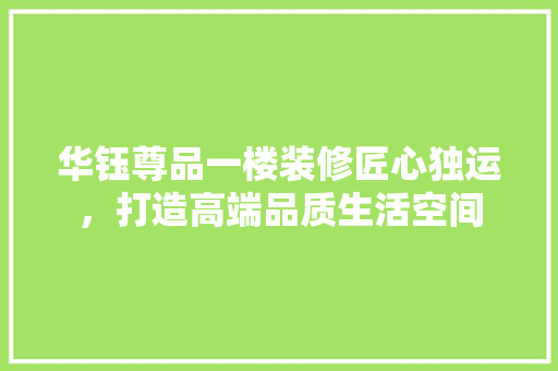 华钰尊品一楼装修匠心独运，打造高端品质生活空间