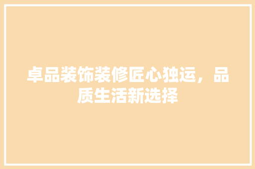卓品装饰装修匠心独运，品质生活新选择