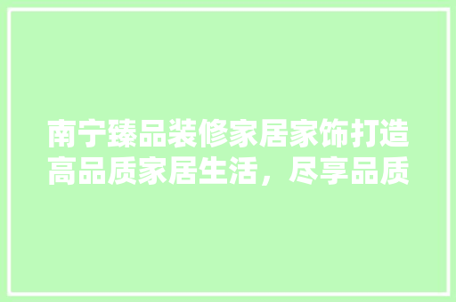 南宁臻品装修家居家饰打造高品质家居生活，尽享品质人生
