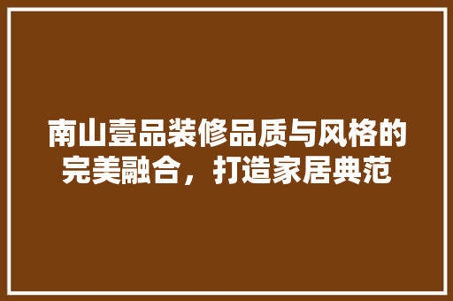 南山壹品装修品质与风格的完美融合，打造家居典范
