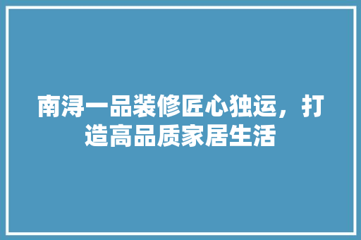 南浔一品装修匠心独运，打造高品质家居生活