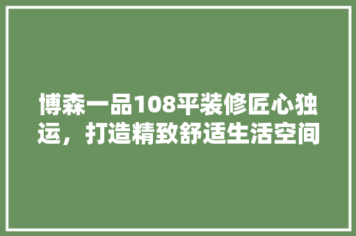 博森一品108平装修匠心独运，打造精致舒适生活空间