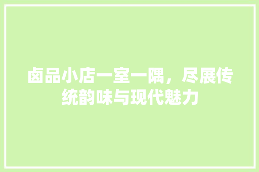 卤品小店一室一隅，尽展传统韵味与现代魅力