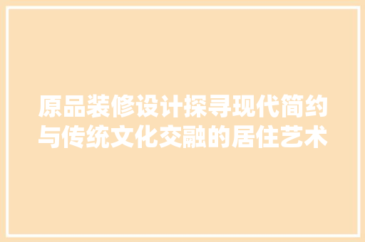 原品装修设计探寻现代简约与传统文化交融的居住艺术 知识问答