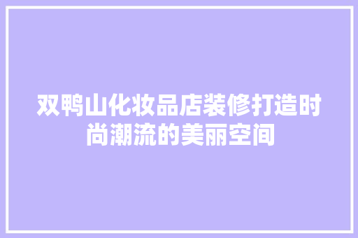 双鸭山化妆品店装修打造时尚潮流的美丽空间