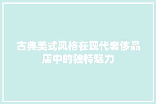 古典美式风格在现代奢侈品店中的独特魅力