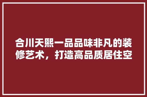合川天熙一品品味非凡的装修艺术，打造高品质居住空间