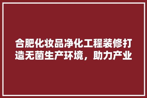 合肥化妆品净化工程装修打造无菌生产环境，助力产业发展