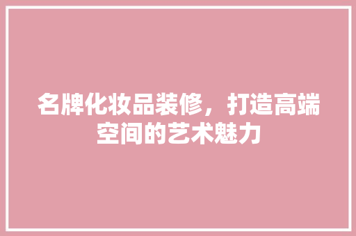 名牌化妆品装修，打造高端空间的艺术魅力