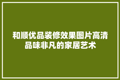 和顺优品装修效果图片高清品味非凡的家居艺术