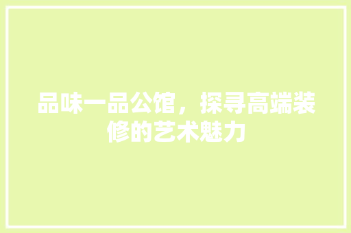 品味一品公馆，探寻高端装修的艺术魅力