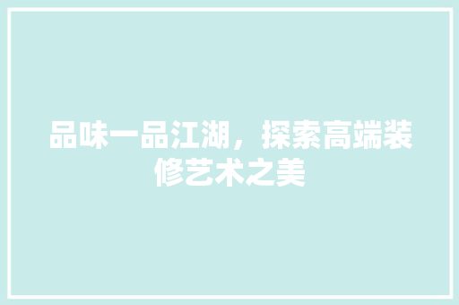 品味一品江湖，探索高端装修艺术之美 施工管理