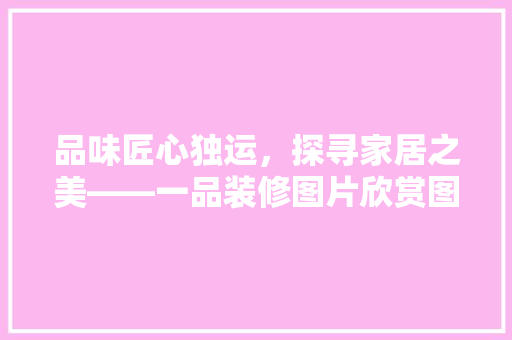 品味匠心独运，探寻家居之美——一品装修图片欣赏图库鉴赏之旅