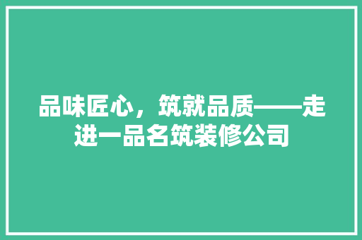 品味匠心，筑就品质——走进一品名筑装修公司
