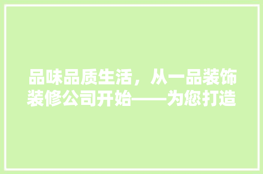 品味品质生活，从一品装饰装修公司开始——为您打造个化家居空间
