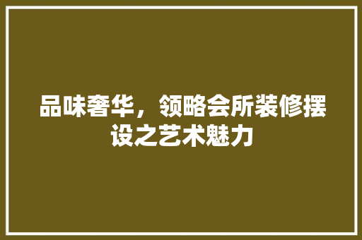 品味奢华，领略会所装修摆设之艺术魅力