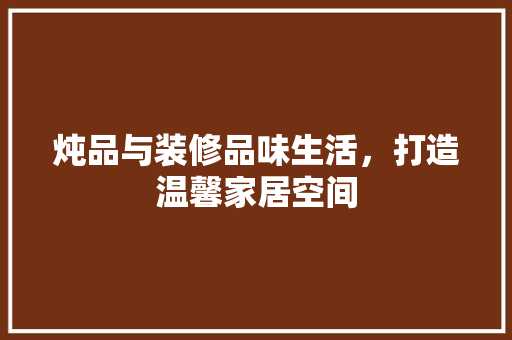 炖品与装修品味生活，打造温馨家居空间