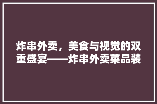 炸串外卖，美食与视觉的双重盛宴——炸串外卖菜品装修图背后的秘密