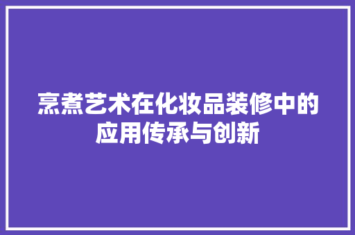 烹煮艺术在化妆品装修中的应用传承与创新