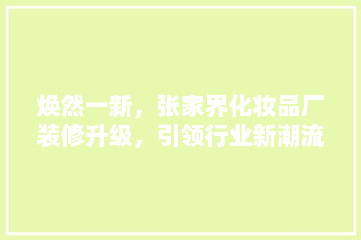 焕然一新，张家界化妆品厂装修升级，引领行业新潮流