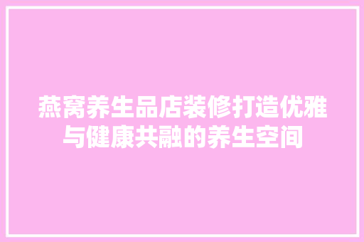 燕窝养生品店装修打造优雅与健康共融的养生空间 新型材料