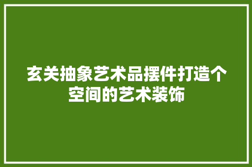 玄关抽象艺术品摆件打造个空间的艺术装饰 设计原则