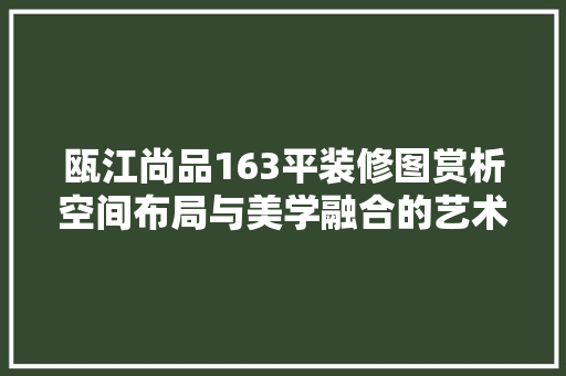 瓯江尚品163平装修图赏析空间布局与美学融合的艺术呈现