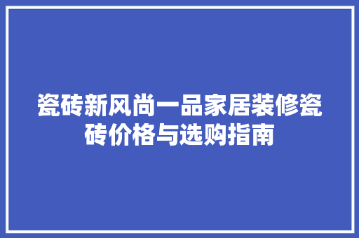 瓷砖新风尚一品家居装修瓷砖价格与选购指南