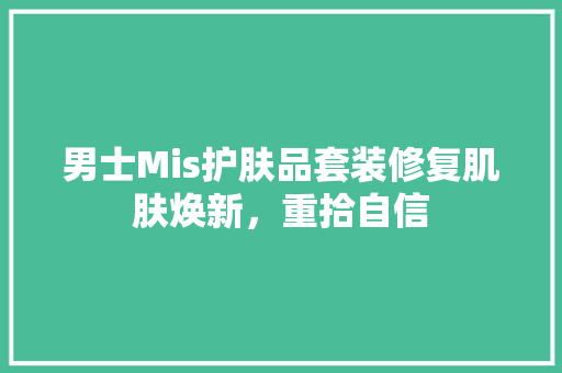 男士Mis护肤品套装修复肌肤焕新，重拾自信