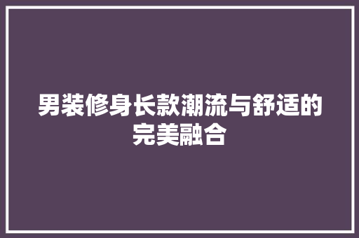 男装修身长款潮流与舒适的完美融合