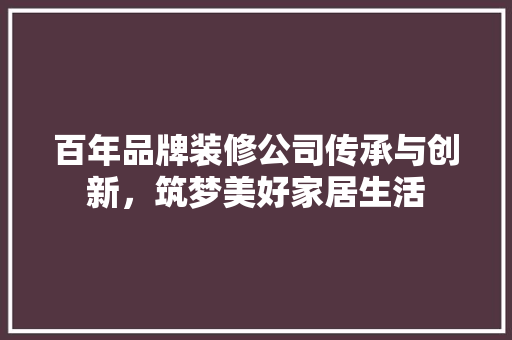 百年品牌装修公司传承与创新，筑梦美好家居生活