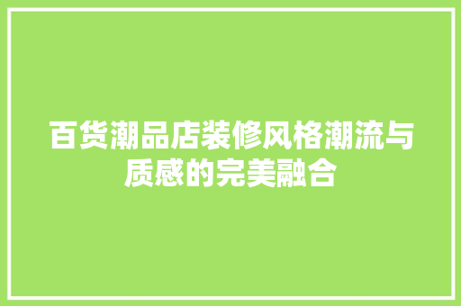 百货潮品店装修风格潮流与质感的完美融合