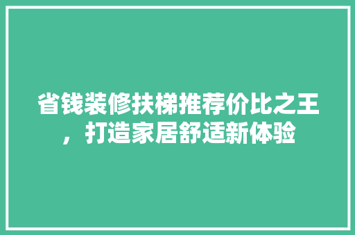 省钱装修扶梯推荐价比之王，打造家居舒适新体验