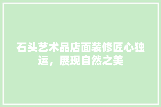 石头艺术品店面装修匠心独运，展现自然之美