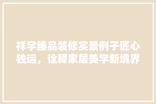 祥宇臻品装修实景例子匠心独运，诠释家居美学新境界