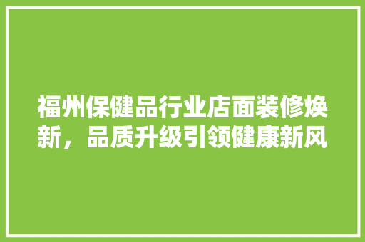 福州保健品行业店面装修焕新，品质升级引领健康新风尚