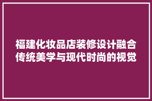 福建化妆品店装修设计融合传统美学与现代时尚的视觉盛宴