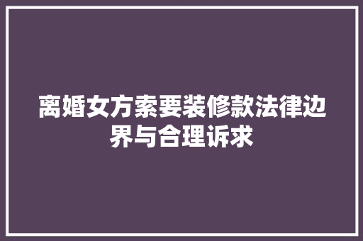 离婚女方索要装修款法律边界与合理诉求