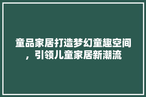 童品家居打造梦幻童趣空间，引领儿童家居新潮流