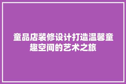 童品店装修设计打造温馨童趣空间的艺术之旅