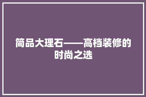 简品大理石——高档装修的时尚之选