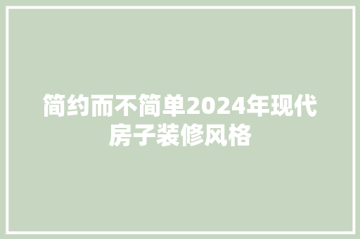简约而不简单2024年现代房子装修风格