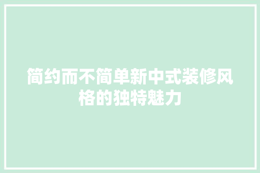 简约而不简单新中式装修风格的独特魅力