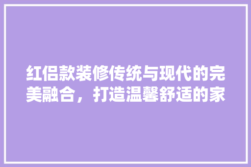 红侣款装修传统与现代的完美融合，打造温馨舒适的家居空间