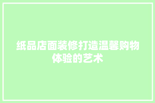 纸品店面装修打造温馨购物体验的艺术