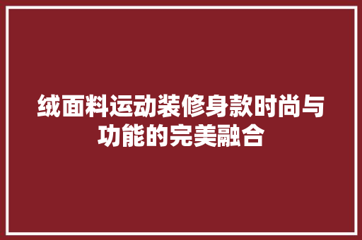 绒面料运动装修身款时尚与功能的完美融合