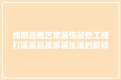绵阳品雅艺家装饰装修工程打造高品质家居生活的新标杆