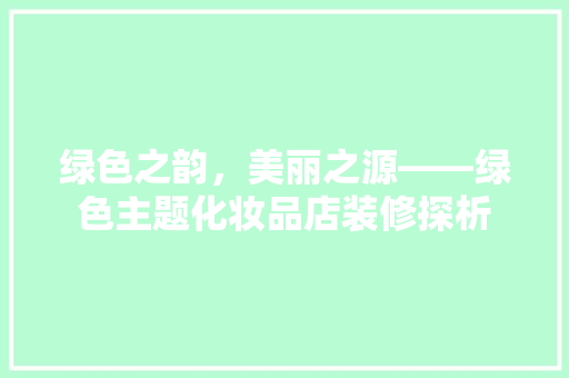 绿色之韵，美丽之源——绿色主题化妆品店装修探析