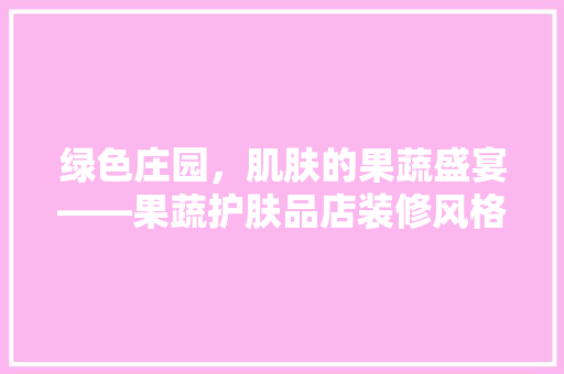 绿色庄园，肌肤的果蔬盛宴——果蔬护肤品店装修风格探秘