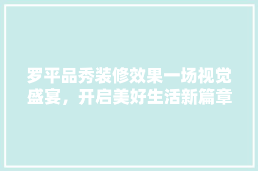罗平品秀装修效果一场视觉盛宴，开启美好生活新篇章